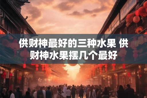 供财神最好的三种水果 供财神水果摆几个最好