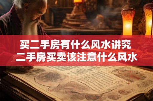 买二手房有什么风水讲究 二手房买卖该注意什么风水问题