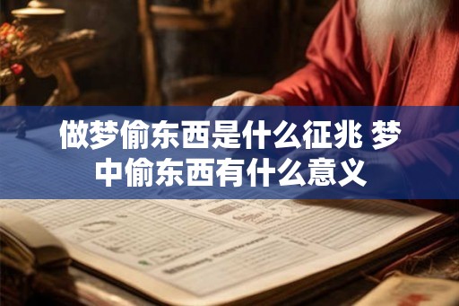 做梦偷东西是什么征兆 梦中偷东西有什么意义 做梦偷东西是什么征兆 梦中偷东西有什么意义