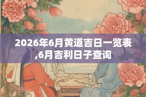 2026年6月黄道吉日一览表,6月吉利日子查询