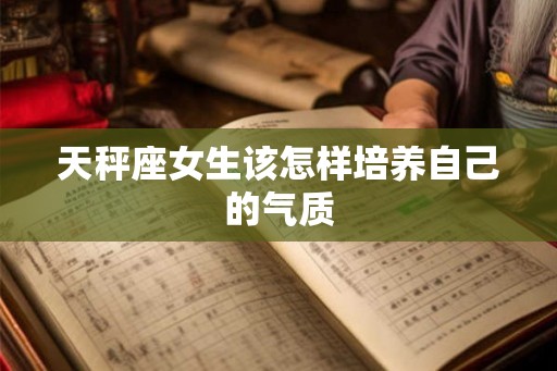 天秤座女生该怎样培养自己的气质 天秤座女生该怎样培养自己的气质