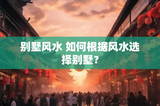 别墅风水 如何根据风水选择别墅？