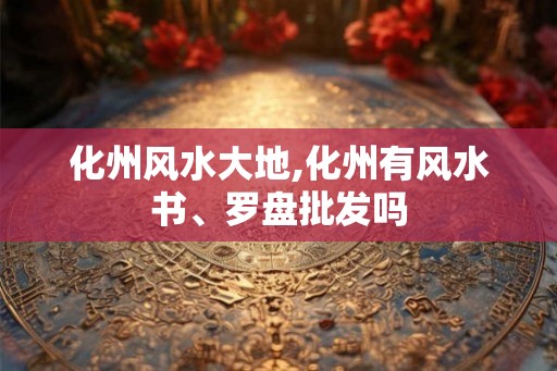 化州风水大地,化州有风水书、罗盘批发吗