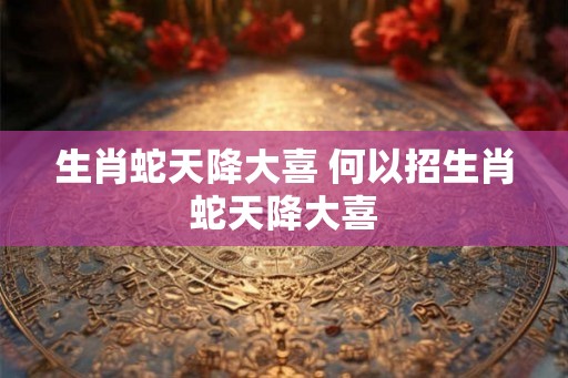 生肖蛇天降大喜 何以招生肖蛇天降大喜