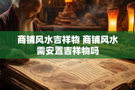 商铺风水吉祥物 商铺风水需安置吉祥物吗