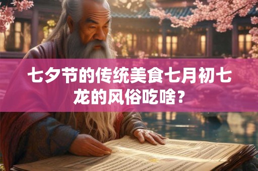 七夕节的传统美食七月初七龙的风俗吃啥? 七夕节的传统美食七月初七龙的风俗吃啥?