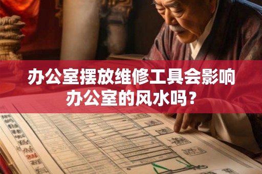 办公室摆放维修工具会影响办公室的风水吗? 办公室摆放维修工具会影响办公室的风水吗?