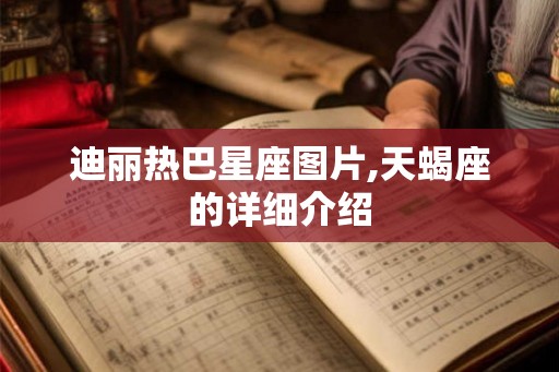 迪丽热巴星座图片,天蝎座的详细介绍 迪丽热巴星座图片,天蝎座的详细介绍