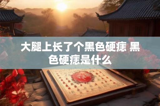 大腿上长了个黑色硬痣 黑色硬痣是什么