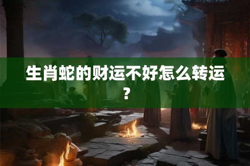 生肖蛇的财运不好怎么转运？