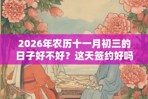 2026年农历十一月初三的日子好不好？这天签约好吗？