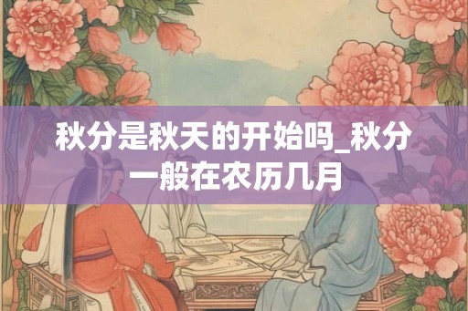 秋分是秋天的开始吗_秋分一般在农历几月 秋分是秋天的开始吗_秋分一般在农历几月