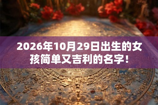 2026年10月29日出生的女孩简单又吉利的名字！