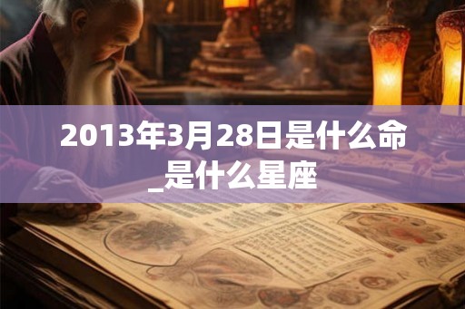 2013年3月28日是什么命_是什么星座