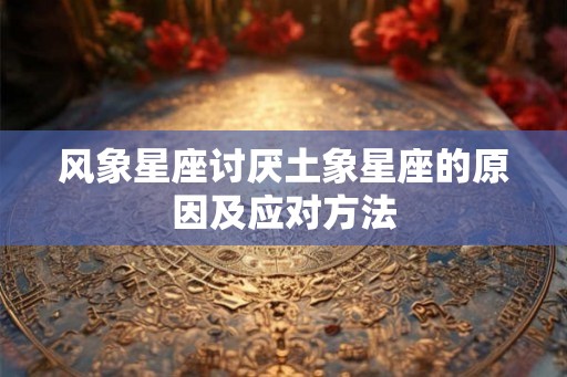 风象星座讨厌土象星座的原因及应对方法