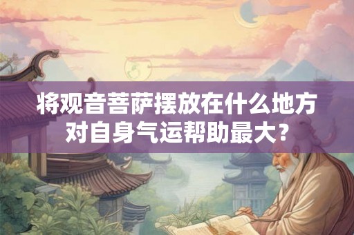 将观音菩萨摆放在什么地方对自身气运帮助最大？