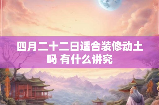 四月二十二日适合装修动土吗 有什么讲究