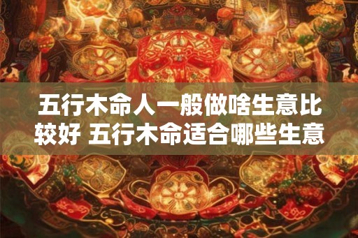 五行木命人一般做啥生意比较好 五行木命适合哪些生意