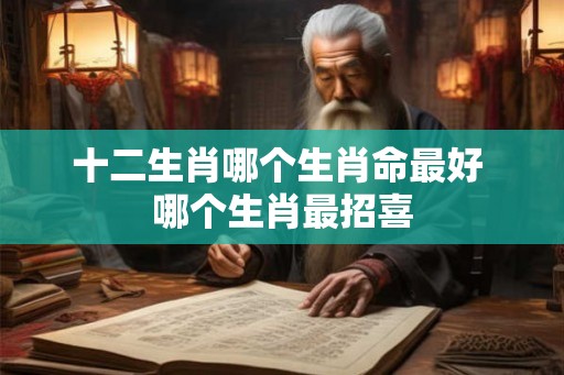 十二生肖哪个生肖命最好 哪个生肖最招喜