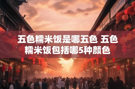 五色糯米饭是哪五色 五色糯米饭包括哪5种颜色