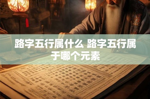路字五行属什么 路字五行属于哪个元素