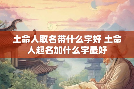 土命人取名带什么字好 土命人起名加什么字最好