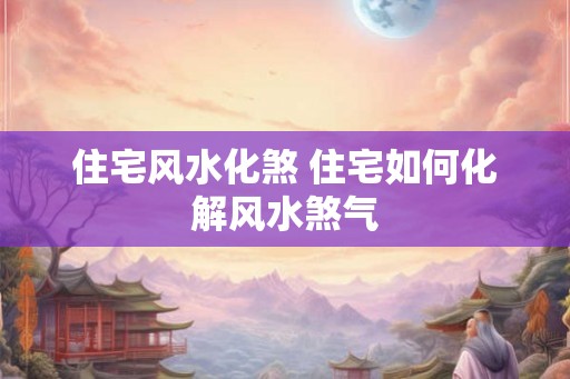 住宅风水化煞 住宅如何化解风水煞气