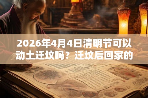 2026年4月4日清明节可以动土迁坟吗？迁坟后回家的禁忌注意
