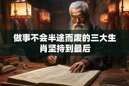 做事不会半途而废的三大生肖坚持到最后