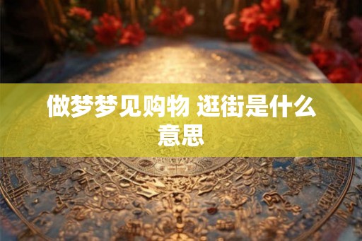 做梦梦见购物 逛街是什么意思