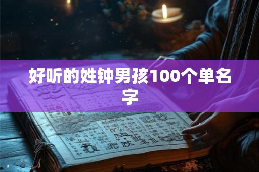 好听的姓钟男孩100个单名字 好听的姓钟男孩100个单名字