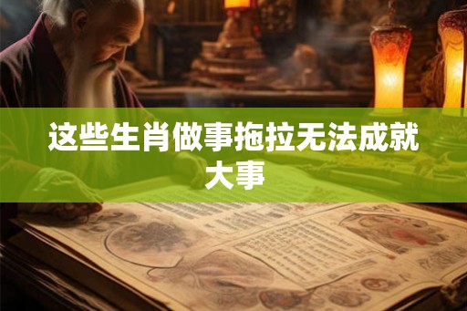这些生肖做事拖拉无法成就大事