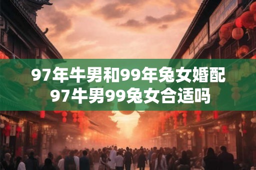 97年牛男和99年兔女婚配 97牛男99兔女合适吗