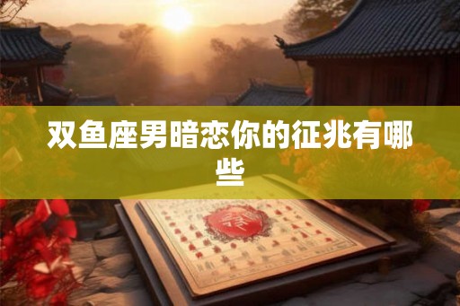双鱼座男暗恋你的征兆有哪些