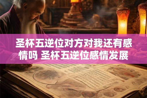 圣杯五逆位对方对我还有感情吗 圣杯五逆位感情发展