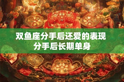 双鱼座分手后还爱的表现 分手后长期单身