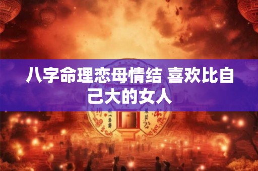八字命理恋母情结 喜欢比自己大的女人