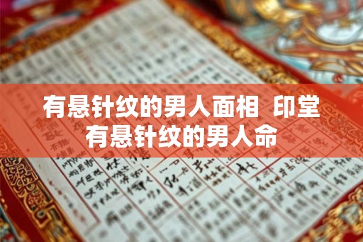 有悬针纹的男人面相 印堂有悬针纹的男人命 有悬针纹的男人面相 印堂有悬针纹的男人命