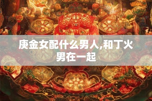庚金女配什么男人,和丁火男在一起