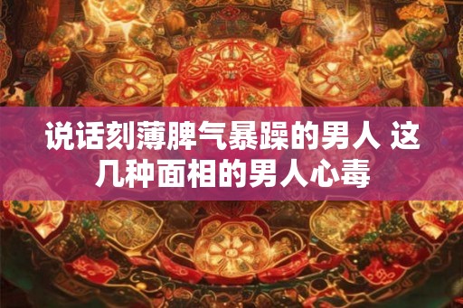 说话刻薄脾气暴躁的男人 这几种面相的男人心毒
