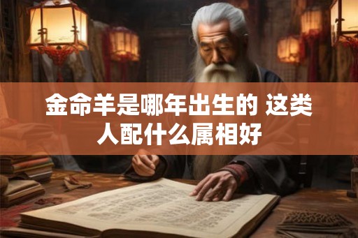 金命羊是哪年出生的 这类人配什么属相好