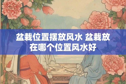 盆栽位置摆放风水 盆栽放在哪个位置风水好
