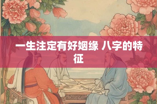 一生注定有好姻缘 八字的特征
