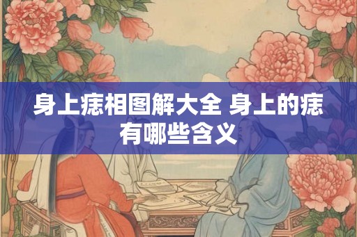 身上痣相图解大全 身上的痣有哪些含义