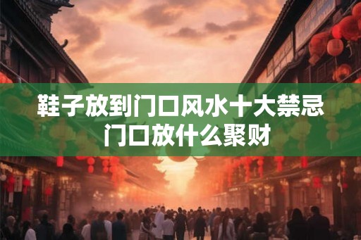 鞋子放到门口风水十大禁忌 门口放什么聚财 鞋子放到门口风水十大禁忌 门口放什么聚财