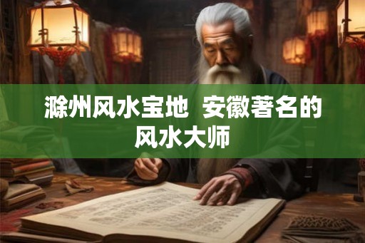 滁州风水宝地  安徽著名的风水大师