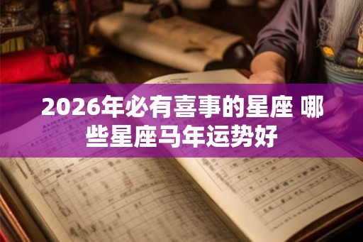 2026年必有喜事的星座 哪些星座马年运势好 2026年必有喜事的星座 哪些星座马年运势好