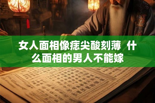 女人面相像痣尖酸刻薄  什么面相的男人不能嫁