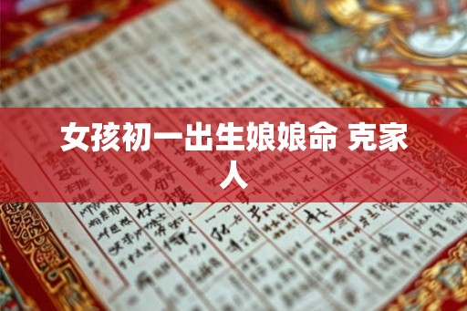 女孩初一出生娘娘命 克家人 女孩初一出生娘娘命 克家人