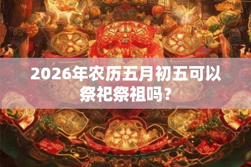 2026年农历五月初五可以祭祀祭祖吗？